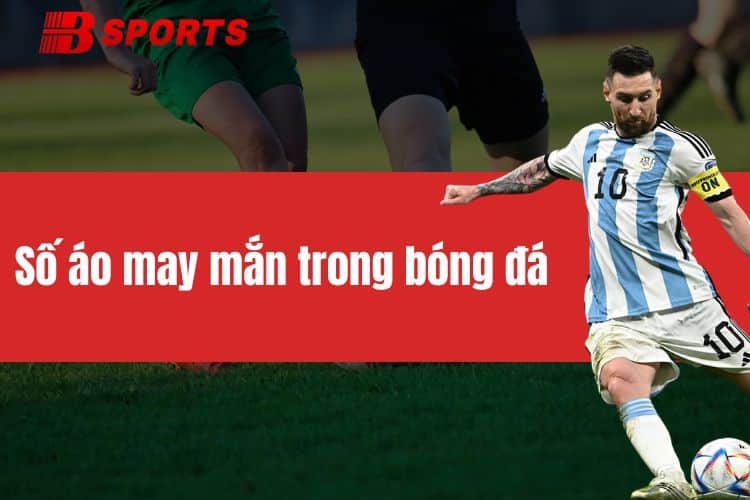 Số áo may mắn trong bóng đá của các cầu thủ nổi tiếng